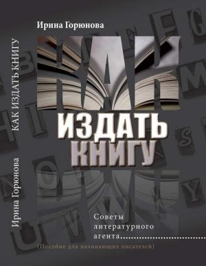 Обложка книги «Как издать книгу. Советы литературного агента. (Пособие для начинающих писателей)» — Ирина Горюнова