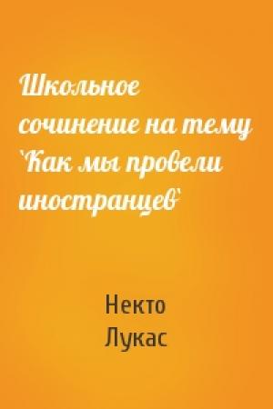 Обложка книги «Школьное сочинение на тему `Как мы провели иностранцев`» — Некто Лукас