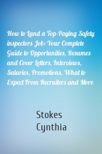 How to Land a Top-Paying Safety inspectors Job: Your Complete Guide to Opportunities, Resumes and Cover Letters, Interviews, Salaries, Promotions, What to Expect From Recruiters and More