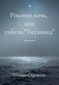 Татьяна Стрежень - Роковая ночь, или гибель «Титаника»