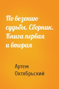 По везению судьбы. Сборник. Книга первая и вторая