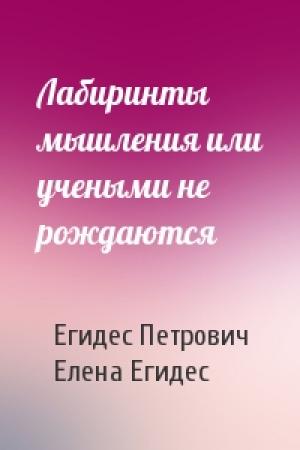 Обложка книги «Лабиринты мышления или учеными не рождаются» — Аркадий Егидес, Елена Егидес