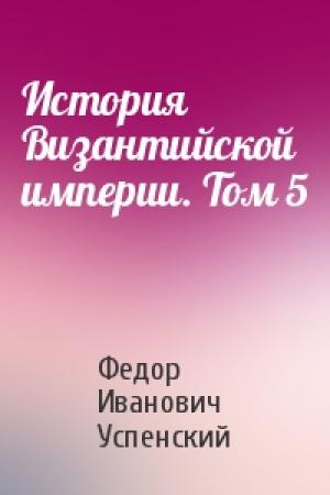 Обложка книги «История Византийской империи. Том 5» — Федор Иванович Успенский
