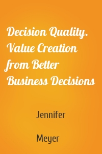 Decision Quality. Value Creation from Better Business Decisions