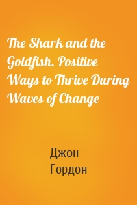 The Shark and the Goldfish. Positive Ways to Thrive During Waves of Change