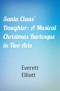 Santa Claus' Daughter: A Musical Christmas Burlesque in Two Acts