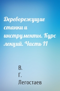 Дереворежущие станки и инструменты. Курс лекций. Часть II
