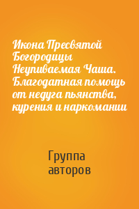 Икона Пресвятой Богородицы Неупиваемая Чаша. Благодатная помощь от недуга пьянства, курения и наркомании