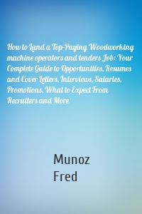 How to Land a Top-Paying Woodworking machine operators and tenders Job: Your Complete Guide to Opportunities, Resumes and Cover Letters, Interviews, Salaries, Promotions, What to Expect From Recruiters and More