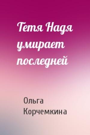 Обложка книги «Тетя Надя умирает последней» — Ольга Корчемкина
