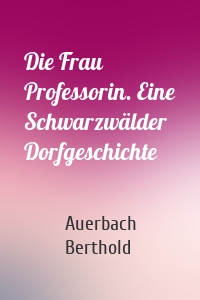 Die Frau Professorin. Eine Schwarzwälder Dorfgeschichte