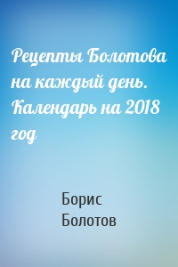 Рецепты Болотова на каждый день. Календарь на 2018 год