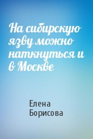 Обложка книги «На сибирскую язву можно наткнуться и в Москве» — Елена Борисова