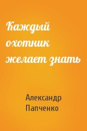 Обложка книги «Каждый охотник желает знать» — Александр Папченко