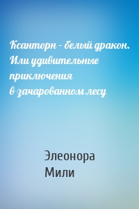 Ксанторн – белый дракон. Или удивительные приключения в зачарованном лесу