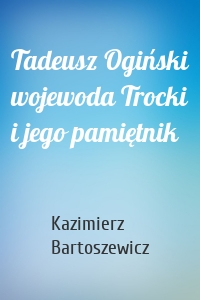 Tadeusz Ogiński wojewoda Trocki i jego pamiętnik