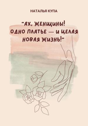 Обложка книги «Ах, женщины! Одно платье – и целая новая жизнь!» — Наталья Купа