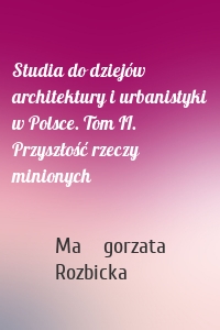 Studia do dziejów architektury i urbanistyki w Polsce. Tom II. Przyszłość rzeczy minionych