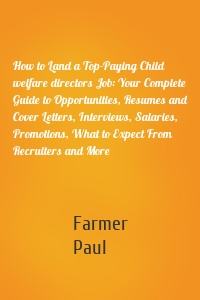 How to Land a Top-Paying Child welfare directors Job: Your Complete Guide to Opportunities, Resumes and Cover Letters, Interviews, Salaries, Promotions, What to Expect From Recruiters and More