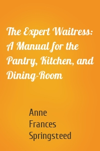 The Expert Waitress: A Manual for the Pantry, Kitchen, and Dining-Room
