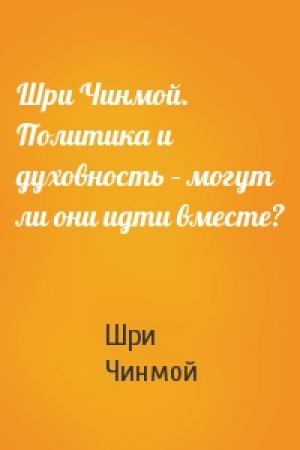 Обложка книги «Шри Чинмой. Политика и духовность – могут ли они идти вместе?» — Шри Чинмой