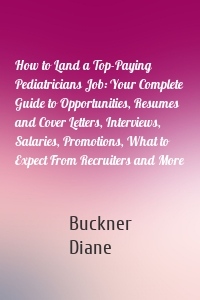 How to Land a Top-Paying Pediatricians Job: Your Complete Guide to Opportunities, Resumes and Cover Letters, Interviews, Salaries, Promotions, What to Expect From Recruiters and More