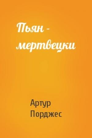Обложка книги «Пьян - мертвецки» — Артур Порджес