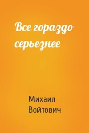 Обложка книги «Все гораздо серьезнее» — Михаил Войтович