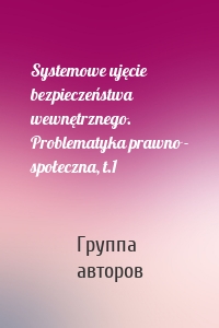 Systemowe ujęcie bezpieczeństwa wewnętrznego. Problematyka prawno - społeczna, t.1