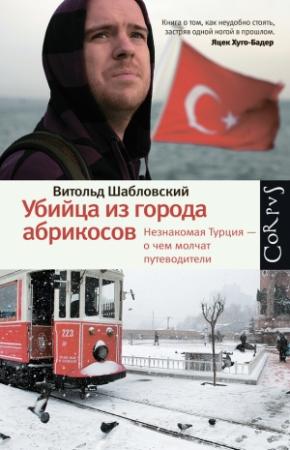 Обложка книги «Убийца из города абрикосов. Незнакомая Турция – о чем молчат путеводители» — Витольд Шабловский