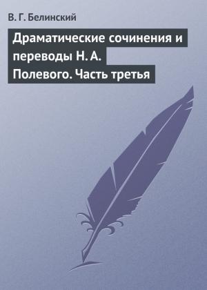Обложка книги «Драматические сочинения и переводы Н. А. Полевого. Часть третья» — Виссарион Белинский