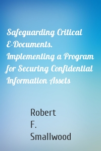 Safeguarding Critical E-Documents. Implementing a Program for Securing Confidential Information Assets