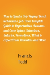 How to Land a Top-Paying Bench technicians Job: Your Complete Guide to Opportunities, Resumes and Cover Letters, Interviews, Salaries, Promotions, What to Expect From Recruiters and More