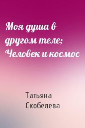 Обложка книги «Моя душа в другом теле; Человек и космос» — Татьяна Скобелева