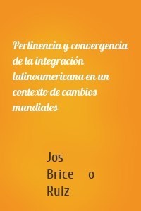 Pertinencia y convergencia de la integración latinoamericana en un contexto de cambios mundiales