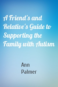 A Friend's and Relative's Guide to Supporting the Family with Autism