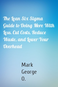The Lean Six Sigma Guide to Doing More With Less. Cut Costs, Reduce Waste, and Lower Your Overhead