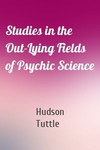 Studies in the Out-Lying Fields of Psychic Science