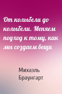 От колыбели до колыбели. Меняем подход к тому, как мы создаем вещи