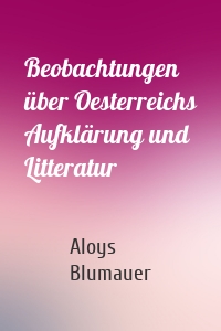 Beobachtungen über Oesterreichs Aufklärung und Litteratur