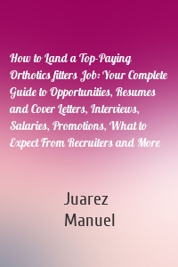 How to Land a Top-Paying Orthotics fitters Job: Your Complete Guide to Opportunities, Resumes and Cover Letters, Interviews, Salaries, Promotions, What to Expect From Recruiters and More