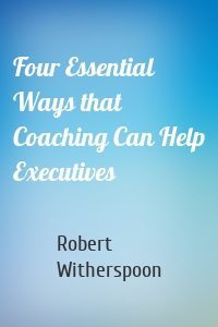 Four Essential Ways that Coaching Can Help Executives