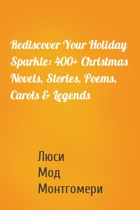 Rediscover Your Holiday Sparkle: 400+ Christmas Novels, Stories, Poems, Carols & Legends