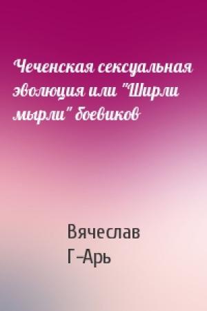 Обложка книги «Чеченская сексуальная эволюция или "Ширли мырли" боевиков» — Вячеслав Г-Арь