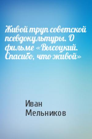 Обложка книги «Живой труп советской псевдокультуры. О фильме «Высоцкий. Спасибо, что живой»» — Иван Мельников