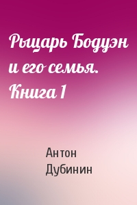 Рыцарь Бодуэн и его семья. Книга 1