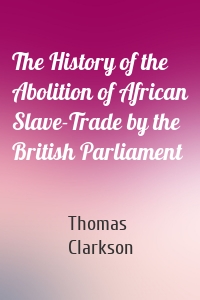 The History of the Abolition of African Slave-Trade by the British Parliament
