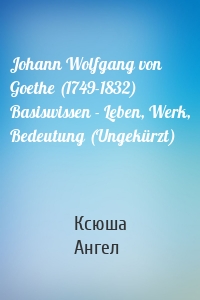 Johann Wolfgang von Goethe (1749-1832) Basiswissen - Leben, Werk, Bedeutung (Ungekürzt)