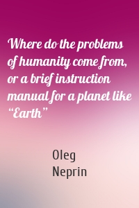 Where do the problems of humanity come from, or a brief instruction manual for a planet like “Earth”