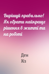 Вирішуй правильно! Як обрати найкраще рішення в житті та на роботі